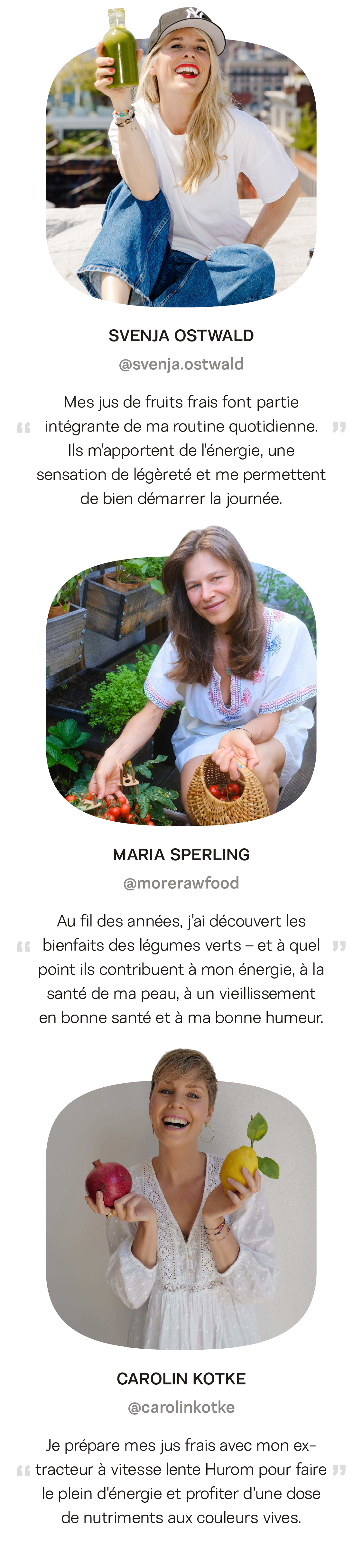 Trois profils d'influenceurs avec leurs témoignages. Jamie explique avoir davantage envie de légumes verts depuis qu'elle boit du jus Raw Core. Stephanie se tourne vers le jus après le sport pour consommer plus de légumes. Nancy souligne que toute sa famille, enfants compris, mange bien plus de fruits et légumes grâce à l'extraction de jus.